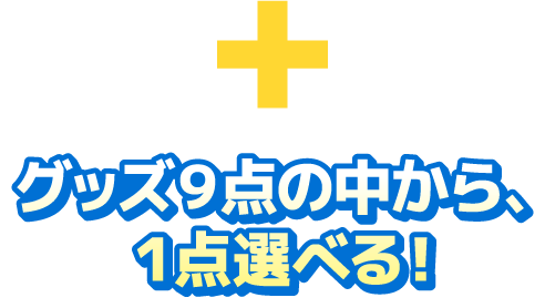 +グッズ9点の中から、1点選べる！